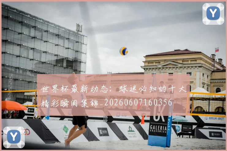 世界杯最新动态:球迷必知的十大精彩瞬间集锦_20260607160356